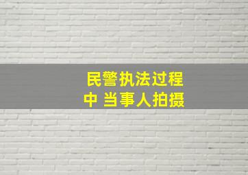 民警执法过程中 当事人拍摄